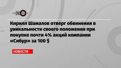 Кирилл Шамалов отверг обвинения в уникальности своего положения при покупке почти 4% акций компании «Сибур» за 100 $