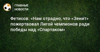 Фетисов: «Нам отрадно, что «Зенит» пожертвовал Лигой чемпионов ради победы над «Спартаком»