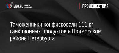 Таможенники конфисковали 111 кг санкционных продуктов в Приморском районе Петербурга