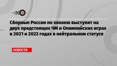 Сборные России по хоккею выступят на двух предстоящих ЧМ и Олимпийских играх в 2021 и 2022 годах в нейтральном статусе