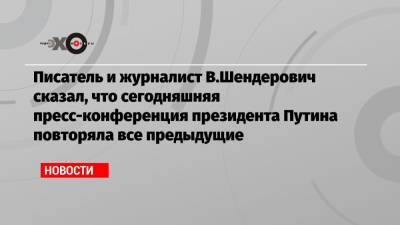 Писатель и журналист В.Шендерович сказал, что сегодняшняя пресс-конференция президента Путина повторяла все предыдущие