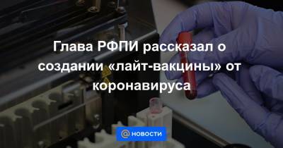 Глава РФПИ рассказал о создании «лайт-вакцины» от коронавируса