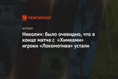 Николич: было очевидно, что в конце матча с «Химками» игроки «Локомотива» устали
