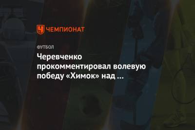 Черевченко прокомментировал волевую победу «Химок» над «Локомотивом»