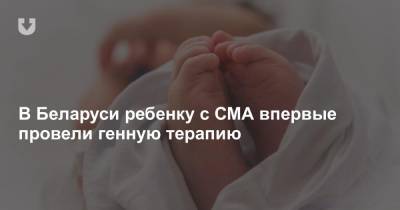 «Первый в истории страны случай». В Беларуси ребенку с СМА ввели самый дорогой в мире генный препарат
