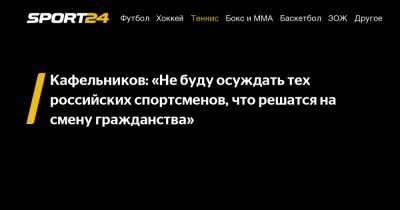 Кафельников: «Не буду осуждать тех российских спортсменов, что решатся на смену гражданства»