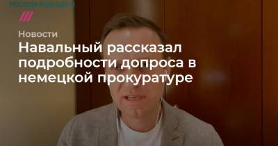 Навальный рассказал подробности допроса в немецкой прокуратуре