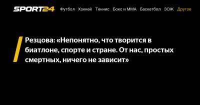 Резцова: «Непонятно, что творится в биатлоне, спорте и стране. От нас, простых смертных, ничего не зависит»