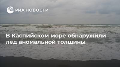 В Каспийском море обнаружили лед аномальной толщины