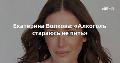 Екатерина Волкова: «Алкоголь стараюсь не пить»