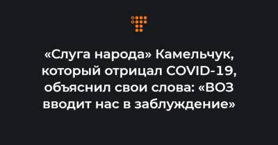 «Слуга народа» Камельчук, который отрицал COVID-19, объяснил свои слова: «ВОЗ вводит нас в заблуждение»