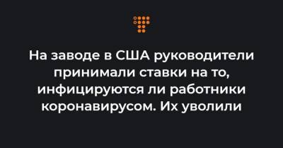 На заводе в США руководители принимали ставки на то, инфицируются ли работники коронавирусом. Их уволили