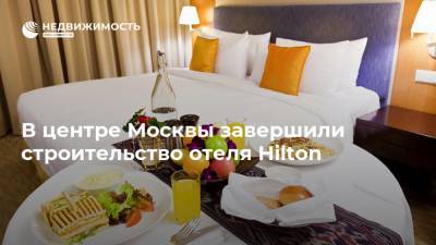 В центре Москвы завершили строительство отеля Hilton