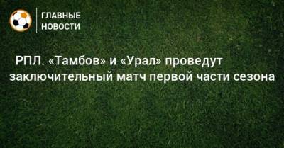 ⚽ РПЛ. «Тамбов» и «Урал» проведут заключительный матч первой части сезона