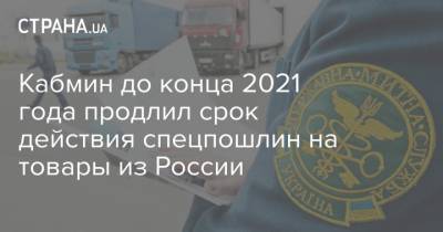 Кабмин до конца 2021 года продлил срок действия спецпошлин на товары из России