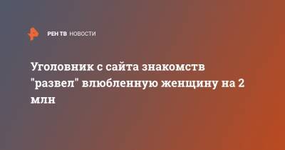 Уголовник с сайта знакомств "развел" влюбленную женщину на 2 млн