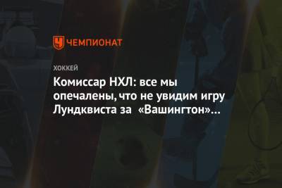 Комиссар НХЛ: все мы опечалены, что не увидим игру Лундквиста за «Вашингтон» в этом сезоне