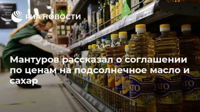 Мантуров рассказал о соглашении по ценам на подсолнечное масло и сахар