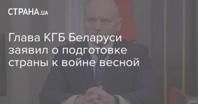 Глава КГБ Беларуси заявил о подготовке страны к войне весной