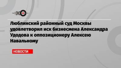 Люблинский районный суд Москвы удовлетворил иск бизнесмена Александра Удодова к оппозиционеру Алексею Навальному