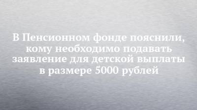 В Пенсионном фонде пояснили, кому необходимо подавать заявление для детской выплаты в размере 5000 рублей