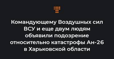 Командующему Воздушных сил ВСУ и еще двум людям объявили подозрение относительно катастрофы Ан-26 в Харьковской области