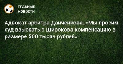 Адвокат арбитра Данченкова: «Мы просим суд взыскать с Широкова компенсацию в размере 500 тысяч рублей»