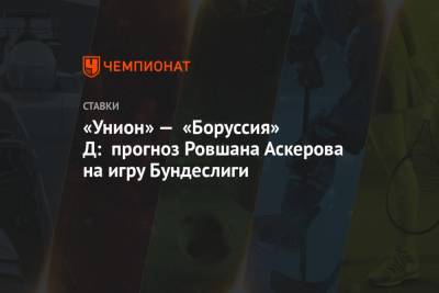 Ровшан Аскеров - «Унион» — «Боруссия» Д: прогноз Ровшана Аскерова на игру Бундеслиги - championat.com