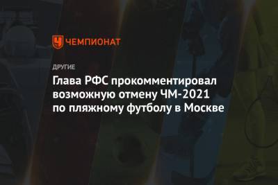 Глава РФС прокомментировал возможную отмену ЧМ-2021 по пляжному футболу в Москве