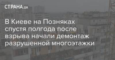В Киеве на Позняках спустя полгода после взрыва начали демонтаж разрушенной многоэтажки