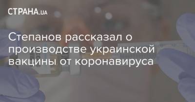 Степанов рассказал о производстве украинской вакцины от коронавируса