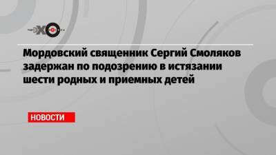 Мордовский священник Сергий Смоляков задержан по подозрению в истязании шести родных и приемных детей