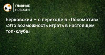 Берковский – о переходе в «Локомотив»: «Это возможность играть в настоящем топ-клубе» - bombardir.ru - Москва