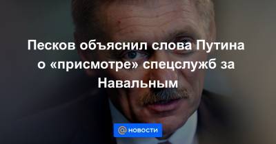 Песков объяснил слова Путина о «присмотре» спецслужб за Навальным