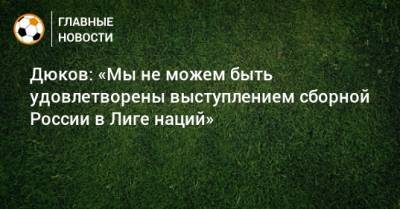 Дюков: «Мы не можем быть удовлетворены выступлением сборной России в Лиге наций»