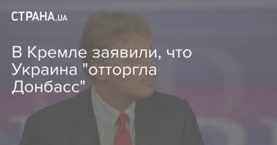 В Кремле заявили, что Украина "отторгла Донбасс"