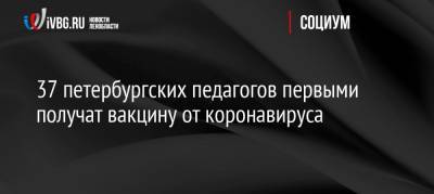 37 петербургских педагогов первыми получат вакцину от коронавируса