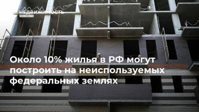 Около 10% жилья в РФ могут построить на неиспользуемых федеральных землях