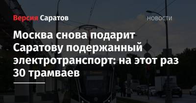 Москва снова подарит Саратову подержанный электротранспорт: на этот раз 30 трамваев