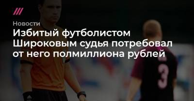 Избитый футболистом Широковым судья потребовал от него полмиллиона рублей