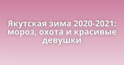 Якутская зима 2020-2021: мороз, охота и красивые девушки