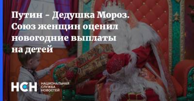 Путин - Дедушка Мороз. Союз женщин оценил новогодние выплаты на детей