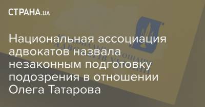 Национальная ассоциация адвокатов назвала незаконным подготовку подозрения в отношении Олега Татарова