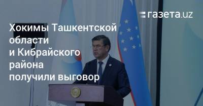 Хокимы Ташкентской области и Кибрайского района получили выговор