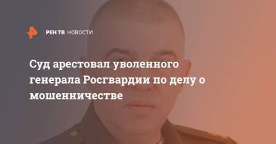 Сергей Милейко - Суд арестовал уволенного генерала Росгвардии по делу о мошенничестве - ren.tv - Москва