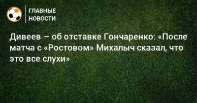 Дивеев – об отставке Гончаренко: «После матча с «Ростовом» Михалыч сказал, что это все слухи»