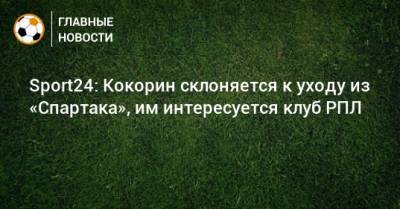 Sport24: Кокорин склоняется к уходу из «Спартака», им интересуется клуб РПЛ