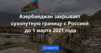 Азербайджан закрывает сухопутную границу с Россией до 1 марта 2021 года