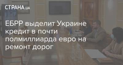 ЕБРР выделит Украине кредит в почти полмиллиарда евро на ремонт дорог