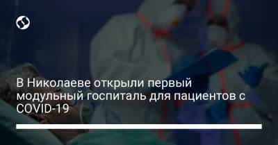 В Николаеве открыли первый модульный госпиталь для пациентов с COVID-19